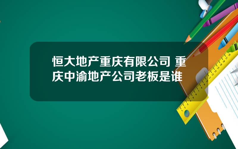 恒大地产重庆有限公司 重庆中渝地产公司老板是谁